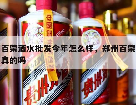 郑州百荣酒水批发今年怎么样，郑州百荣市场酒是真的吗