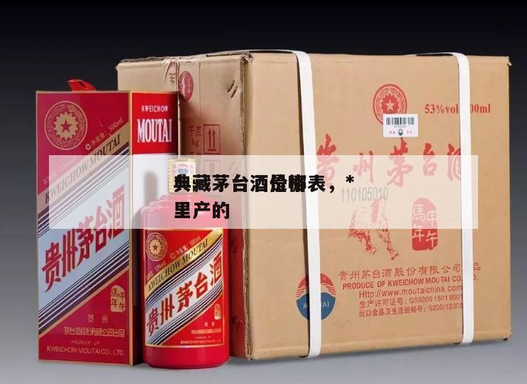 *
典藏茅台酒价格表，*
典藏茅台酒是哪里产的