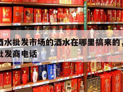 郑州酒水批发市场的酒水在哪里搞来的，郑州酒水批发商电话