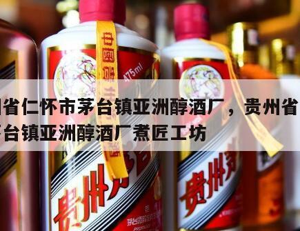 贵州省仁怀市茅台镇亚洲醇酒厂，贵州省仁怀市茅台镇亚洲醇酒厂煮匠工坊