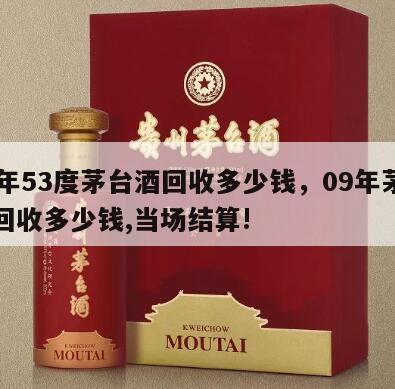 09年53度茅台酒回收多少钱，09年茅台酒回收多少钱,当场结算!