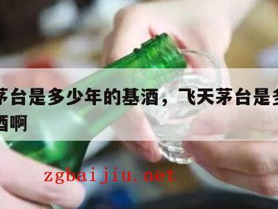 飞天茅台是多少年的基酒，飞天茅台是多少年的基酒啊