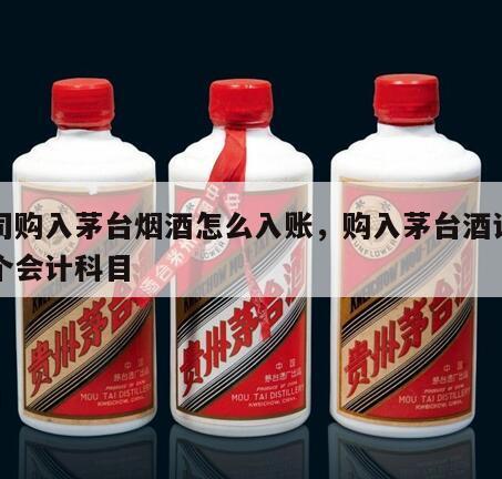 公司购入茅台烟酒怎么入账，购入茅台酒计入哪个会计科目