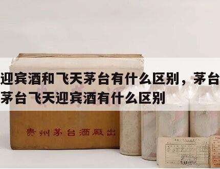茅台迎宾酒和飞天茅台有什么区别，茅台迎宾酒和茅台飞天迎宾酒有什么区别