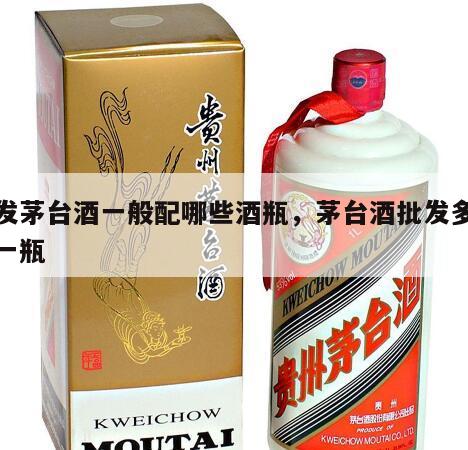 批发茅台酒一般配哪些酒瓶，茅台酒批发多少钱一瓶