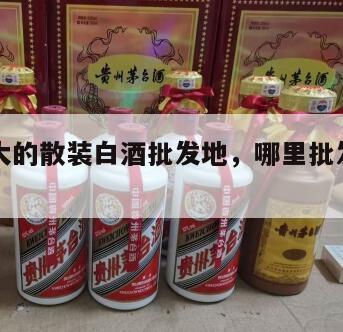 中国最大的散装白酒批发地，哪里批发散装白酒便宜