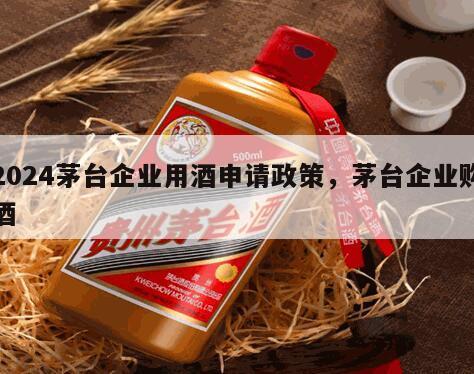 2024茅台企业用酒申请政策，茅台企业购酒