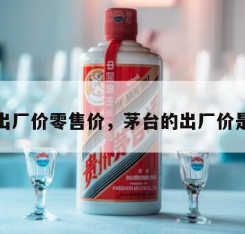 茅台酒出厂价零售价，茅台的出厂价是多少钱