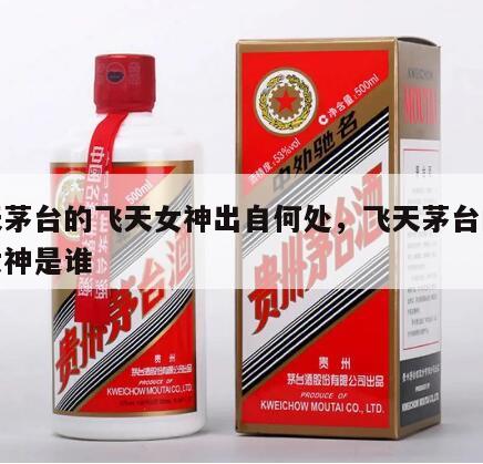飞天茅台的飞天女神出自何处，飞天茅台的飞天女神是谁