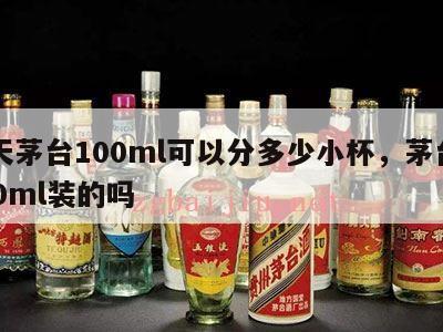 飞天茅台100ml可以分多少小杯，茅台有100ml装的吗