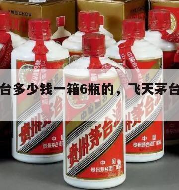 飞天茅台多少钱一箱6瓶的，飞天茅台多少钱一箱?