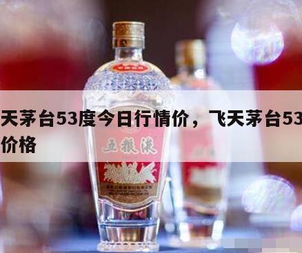 飞天茅台53度今日行情价，飞天茅台53今日价格