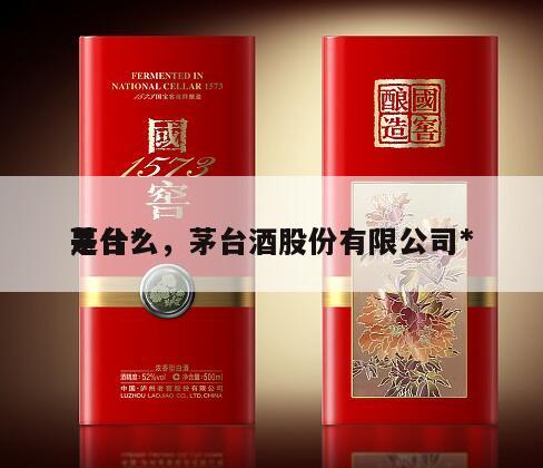 茅台*
是什么，茅台酒股份有限公司*
