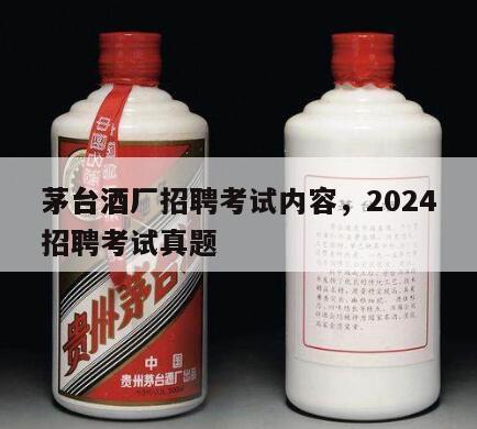 茅台酒厂招聘考试内容，2024
茅台酒厂招聘考试真题
