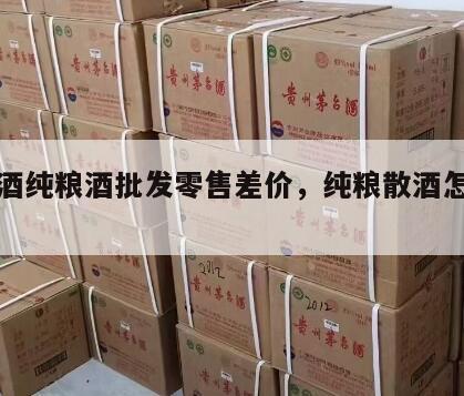 散白酒纯粮酒批发零售差价，纯粮散酒怎么找销路
