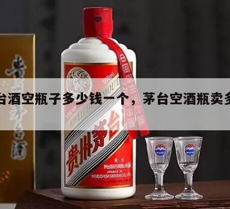 茅台酒空瓶子多少钱一个，茅台空酒瓶卖多少钱