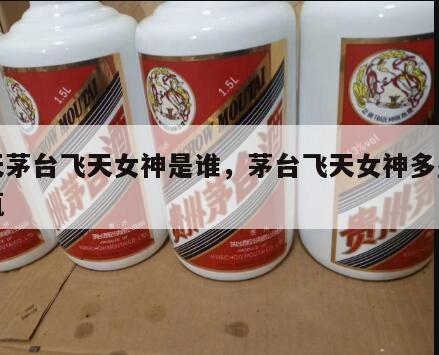 飞天茅台飞天女神是谁，茅台飞天女神多少钱一瓶