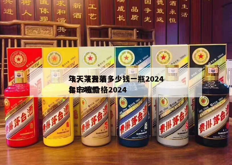 飞天茅台酒多少钱一瓶2024
年，飞天茅台53度价格2024
年市场价