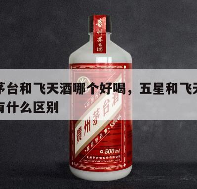 五星茅台和飞天酒哪个好喝，五星和飞天茅台酒质有什么区别