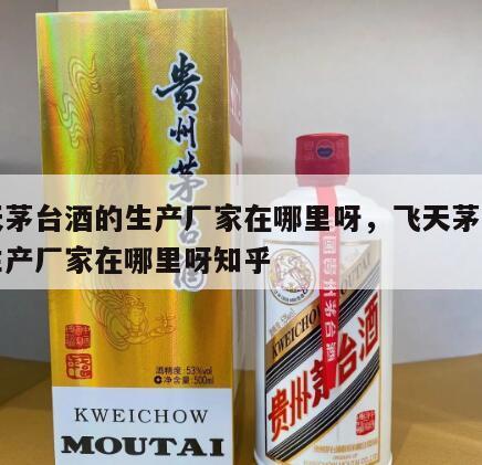 飞天茅台酒的生产厂家在哪里呀，飞天茅台酒的生产厂家在哪里呀知乎