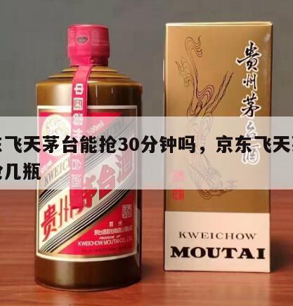 京东飞天茅台能抢30分钟吗，京东飞天茅台能抢几瓶