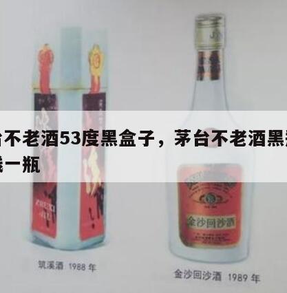茅台不老酒53度黑盒子，茅台不老酒黑瓶多少钱一瓶