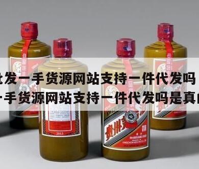 百货批发一手货源网站支持一件代发吗，百货批发一手货源网站支持一件代发吗是真的吗