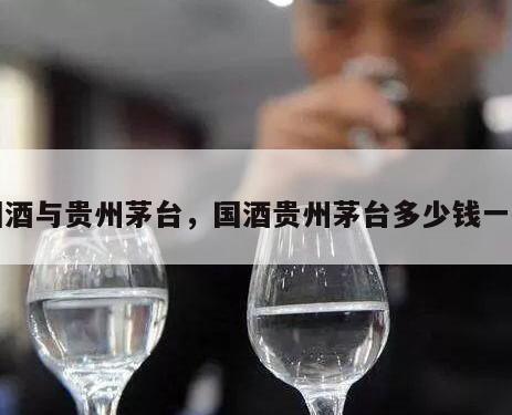 国酒与贵州茅台，国酒贵州茅台多少钱一瓶