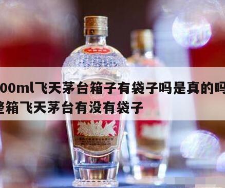 500ml飞天茅台箱子有袋子吗是真的吗，整箱飞天茅台有没有袋子
