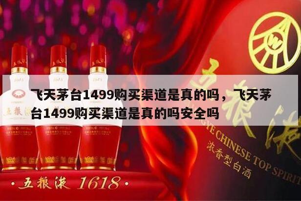 飞天茅台1499购买渠道是真的吗，飞天茅台1499购买渠道是真的吗安全吗