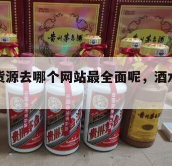 找酒水货源去哪个网站最全面呢，酒水拿货渠道