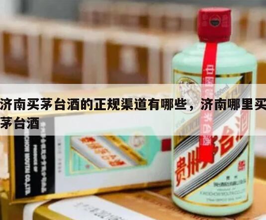 济南买茅台酒的正规渠道有哪些，济南哪里买茅台酒