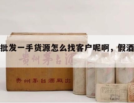 假酒批发一手货源怎么找客户呢啊，假酒怎么卖