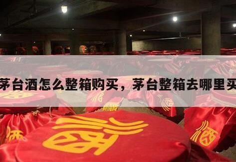 茅台酒怎么整箱购买，茅台整箱去哪里买