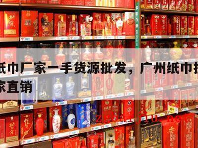 广州纸巾厂家一手货源批发，广州纸巾批发市场厂家直销