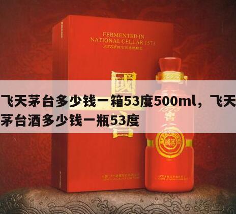 飞天茅台多少钱一箱53度500ml，飞天茅台酒多少钱一瓶53度