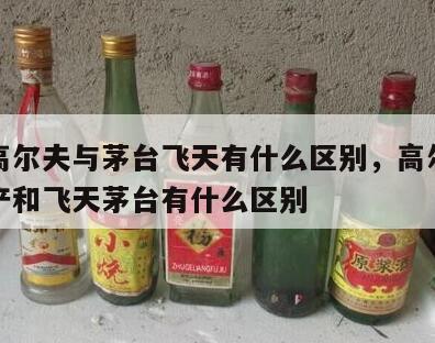 茅台高尔夫与茅台飞天有什么区别，高尔夫酒的生产和飞天茅台有什么区别