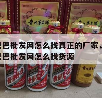 阿里巴巴批发网怎么找真正的厂家，1688阿里巴巴批发网怎么找货源
