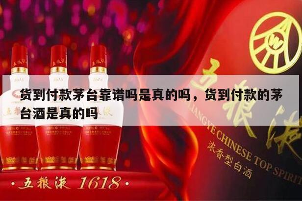 货到付款茅台靠谱吗是真的吗，货到付款的茅台酒是真的吗