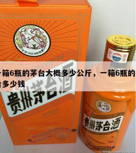 一箱6瓶的茅台大概多少公斤，一箱6瓶的茅台多少钱