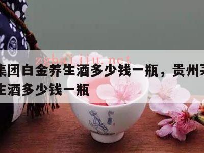 茅台集团白金养生酒多少钱一瓶，贵州茅台白金养生酒多少钱一瓶