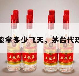 茅台代理能拿多少飞天，茅台代理费多少钱
