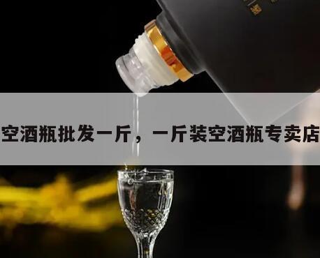空酒瓶批发一斤，一斤装空酒瓶专卖店