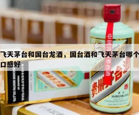 飞天茅台和国台龙酒，国台酒和飞天茅台哪个口感好