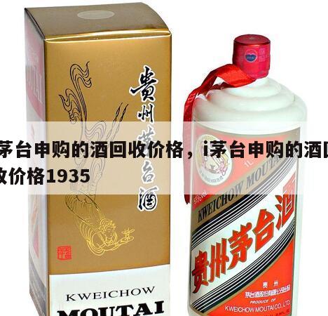 i茅台申购的酒回收价格，i茅台申购的酒回收价格1935