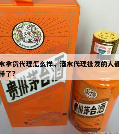 酒水拿货代理怎么样，酒水代理批发的人都怎么样了?