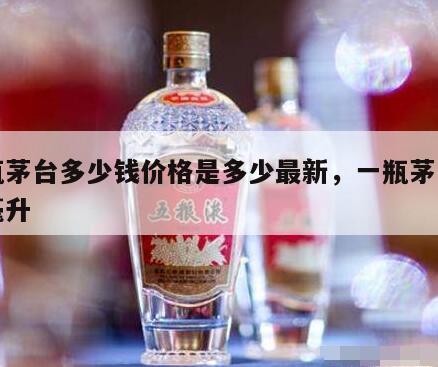 一瓶茅台多少钱价格是多少最新，一瓶茅台多少毫升