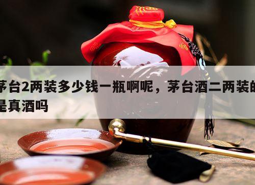 茅台2两装多少钱一瓶啊呢，茅台酒二两装的是真酒吗
