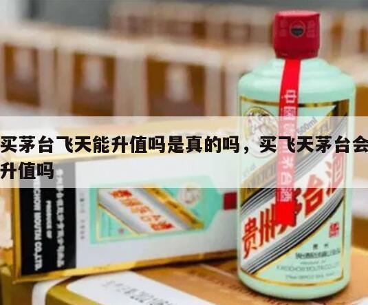买茅台飞天能升值吗是真的吗，买飞天茅台会升值吗