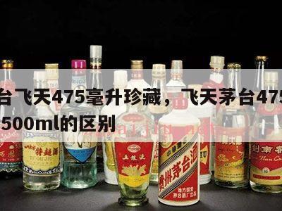 茅台飞天475毫升珍藏，飞天茅台475ml和500ml的区别